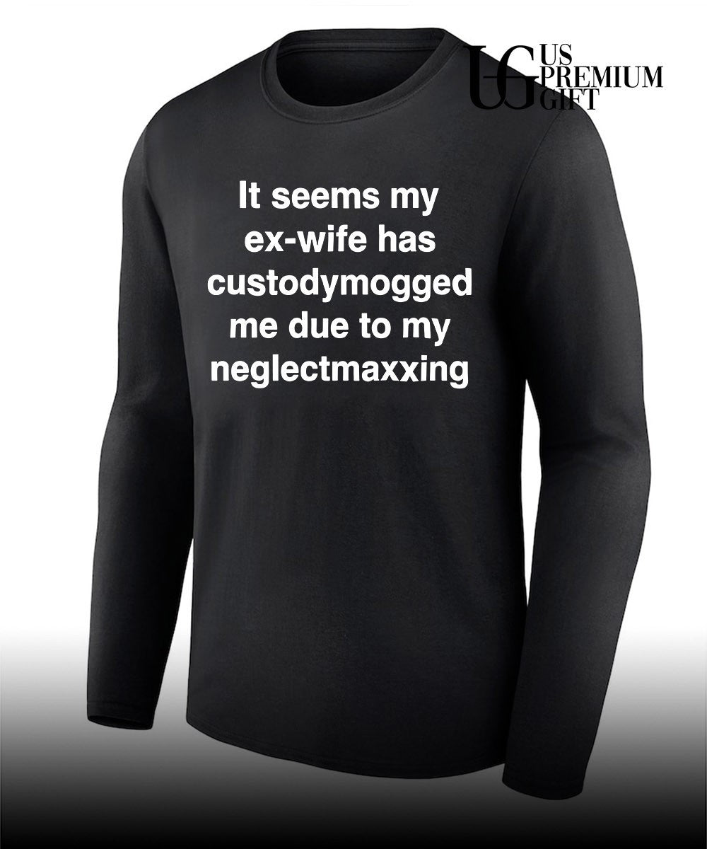 It seems my ex-wife has custodymogged me due to my neglectmaxxing shirt Unisex