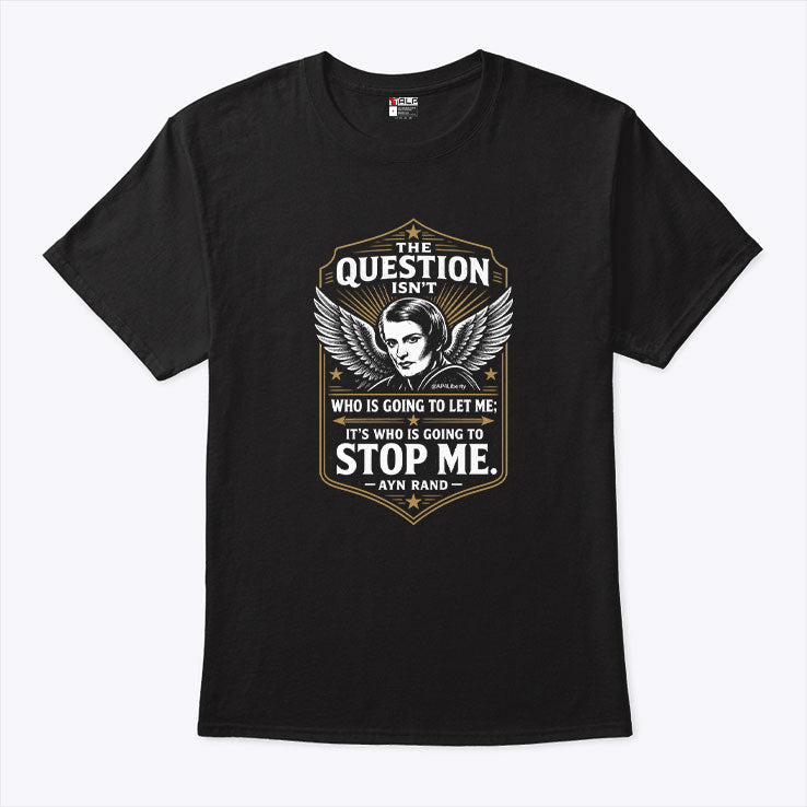 Ayn Rand The Question Isn’t Who Is Going To Let Me It’s Who Is Going To Stop Me Shirt Unisex