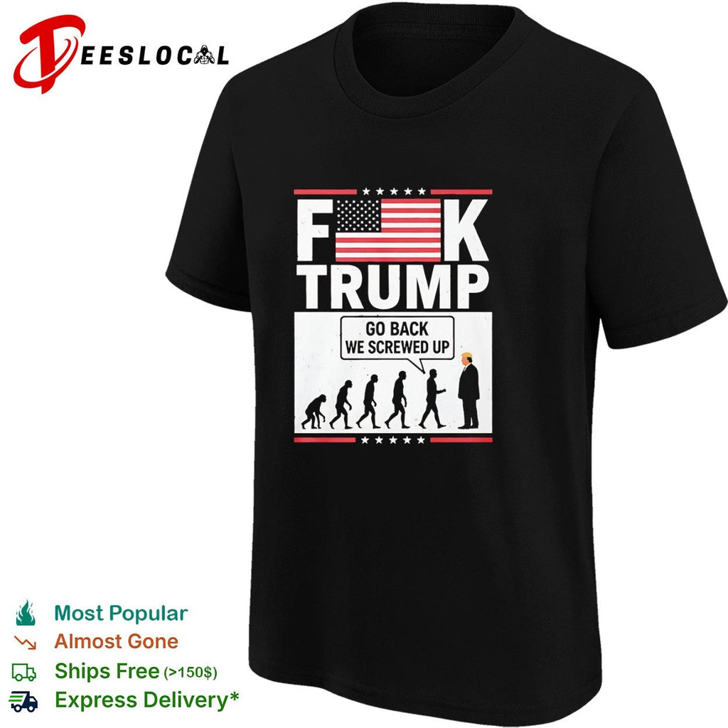 Fck Trump Go Back We Screwed Up Evolution Of Man Donald Trump shirt Unisex