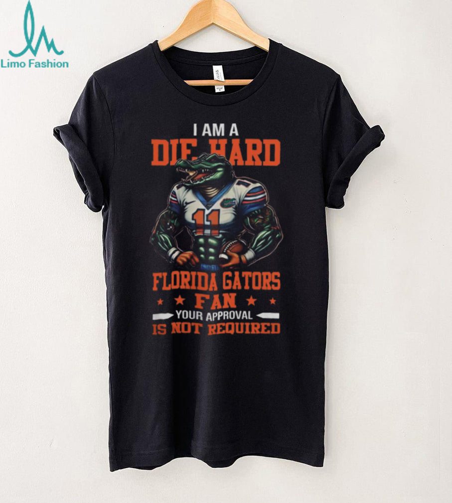 Florida Gators I Am A Die Hard Gators Fan Football Your Approval Is Your Required Tee