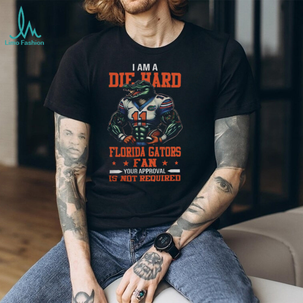 Florida Gators I Am A Die Hard Gators Fan Football Your Approval Is Your Required Tee
