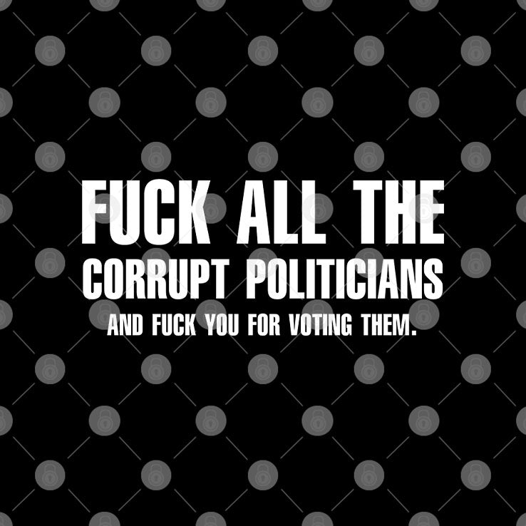Fuck All The Corrupt Politicians And Fuck You For Voting Them T Shirt Unisex