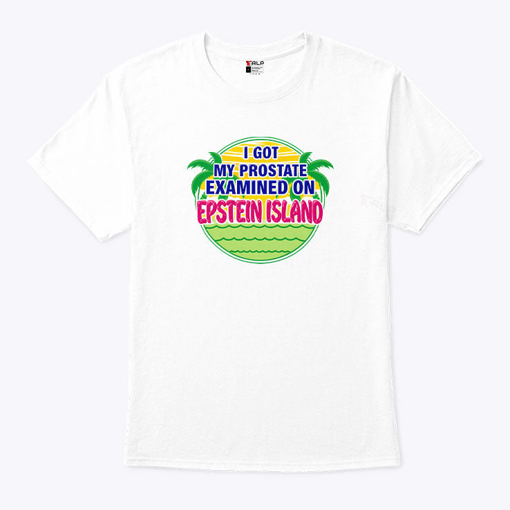 I Got My Prostate Examined On Epstein Island T Shirt Unisex