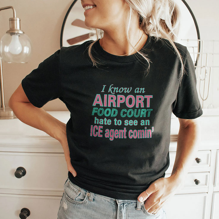 I Know An Airport Food Court Hate To See An ICE Agent Comin Shirt Unisex