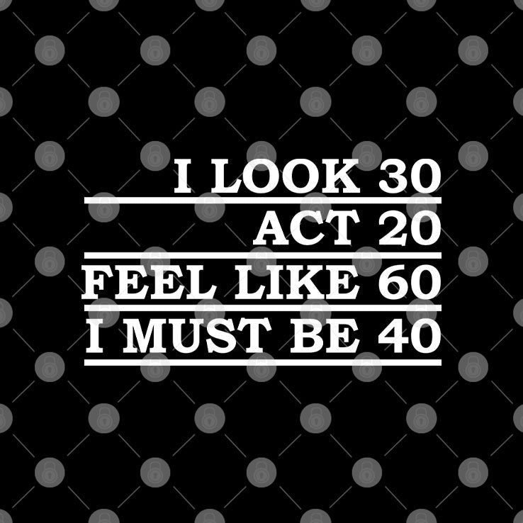 I Look 30 Act 20 Feel Like 60 I Must Be 40 Shirt Unisex