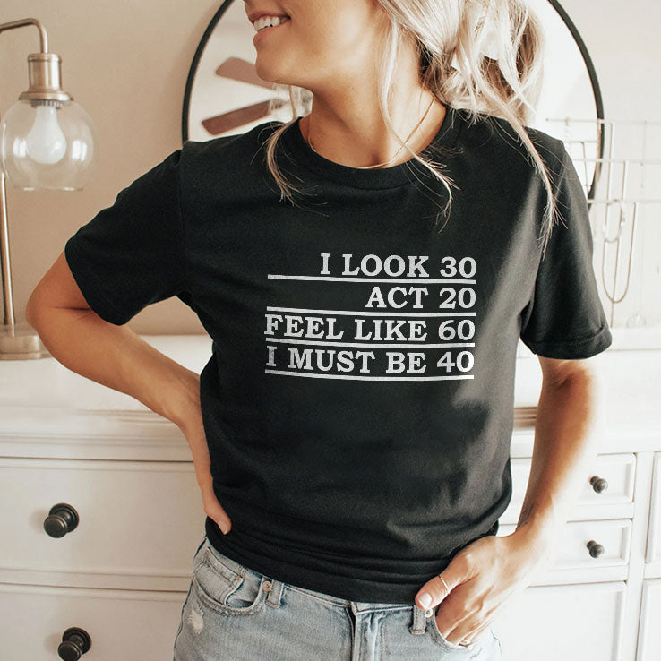 I Look 30 Act 20 Feel Like 60 I Must Be 40 Shirt Unisex