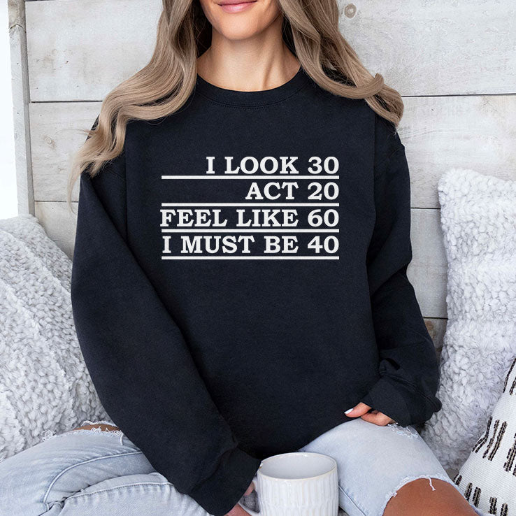 I Look 30 Act 20 Feel Like 60 I Must Be 40 Shirt Unisex