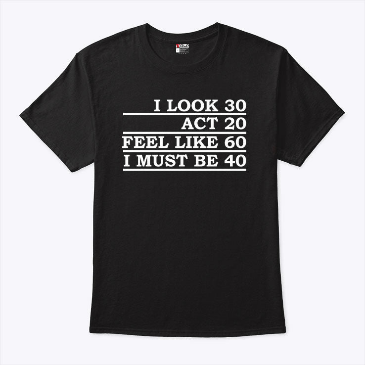 I Look 30 Act 20 Feel Like 60 I Must Be 40 Shirt Unisex