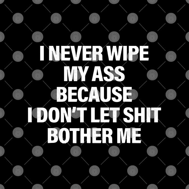 I Never Wipe My Ass Because I Don’t Let Shit Bother Me T Shirt Unisex