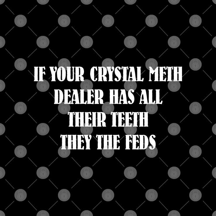 If Your Crystal Meth Dealer Has All Their Teeth They The Feds T Shirt Unisex