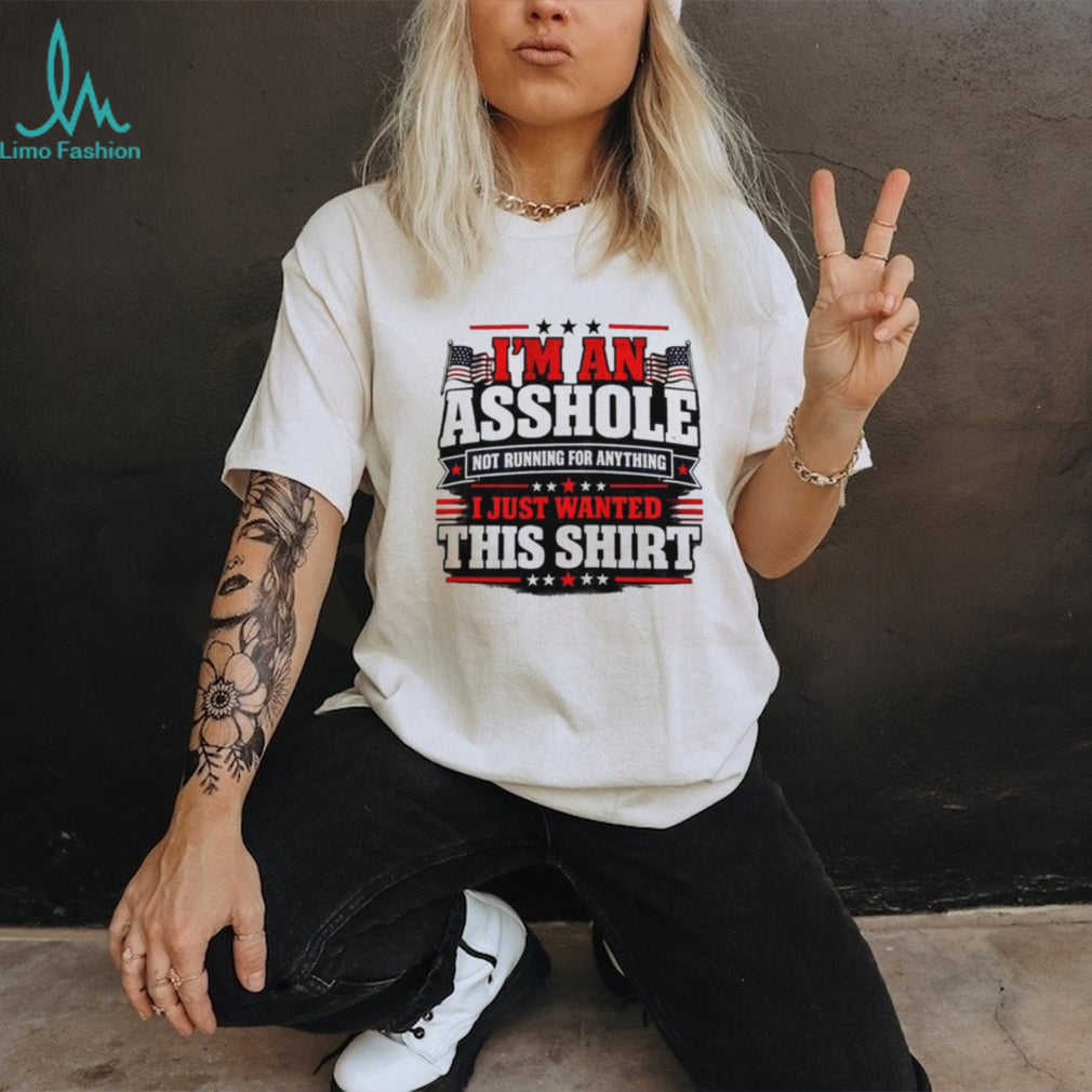 I’m an Asshole Not Running for Anything I Just Wanted This Shirt shirt