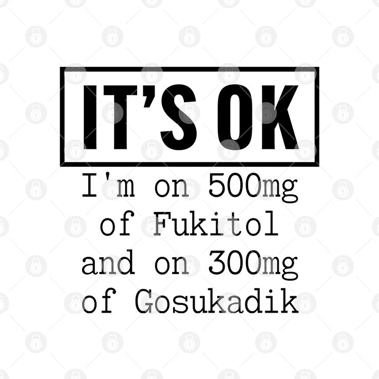 It’s OK I’m On 500mg Of Fukitol And On 300mg Of Gosukadik T Shirt Unisex