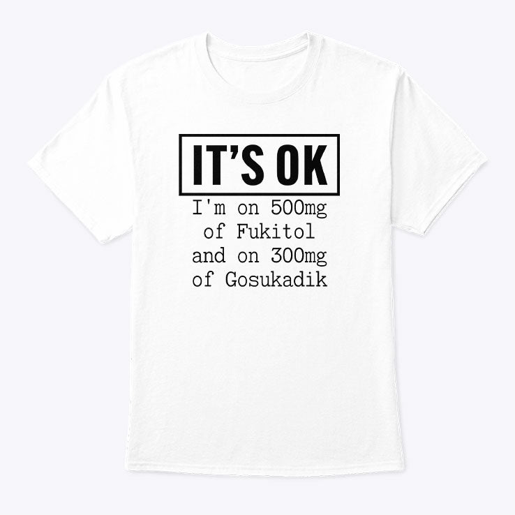 It’s OK I’m On 500mg Of Fukitol And On 300mg Of Gosukadik T Shirt Unisex