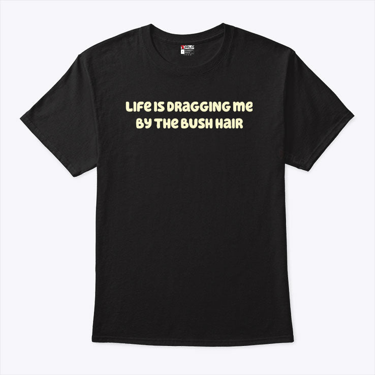 Life Is Dragging Me By The Bush Hair T Shirt Unisex