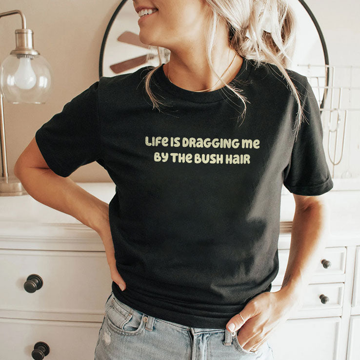 Life Is Dragging Me By The Bush Hair T Shirt Unisex