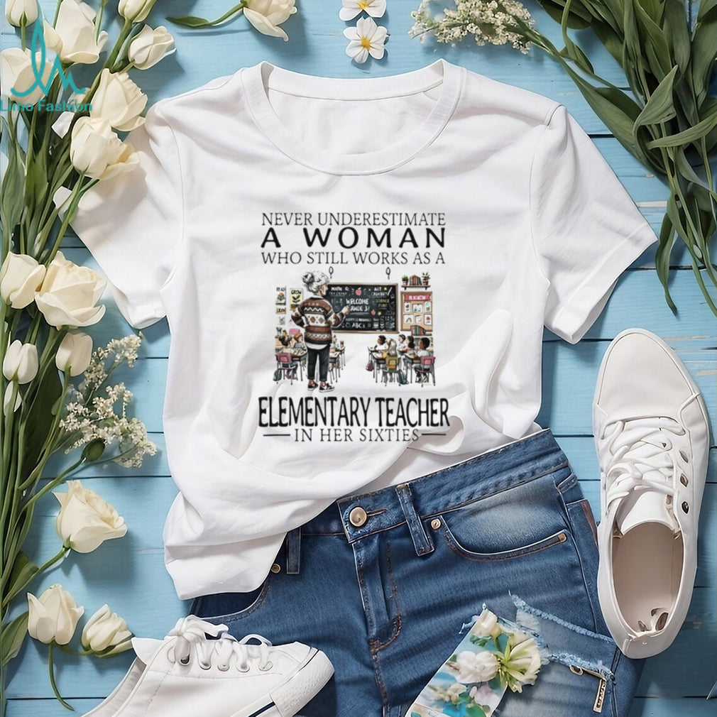 Never underestimate a woman who still works as a elementary teacher in her sixties shirt