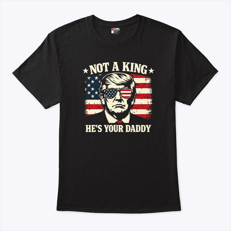Not A King He’s Your Daddy Trump T Shirt Unisex