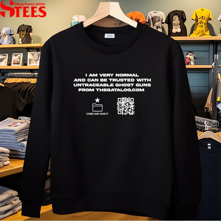 I Am Very Normal And Can Be Trusted With Untraceable Ghost Guns From The Gatalog Come And Take It T-shirts