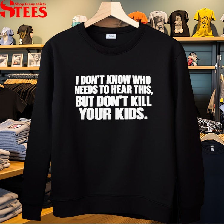 I Don’t Know Who Needs To Hear This But Don’t Kill Your Kids T-shirts