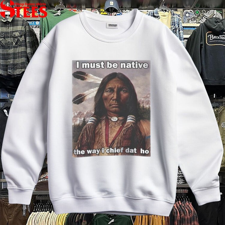 I Must Be Native The Way I Chief Dat Ho T-shirts