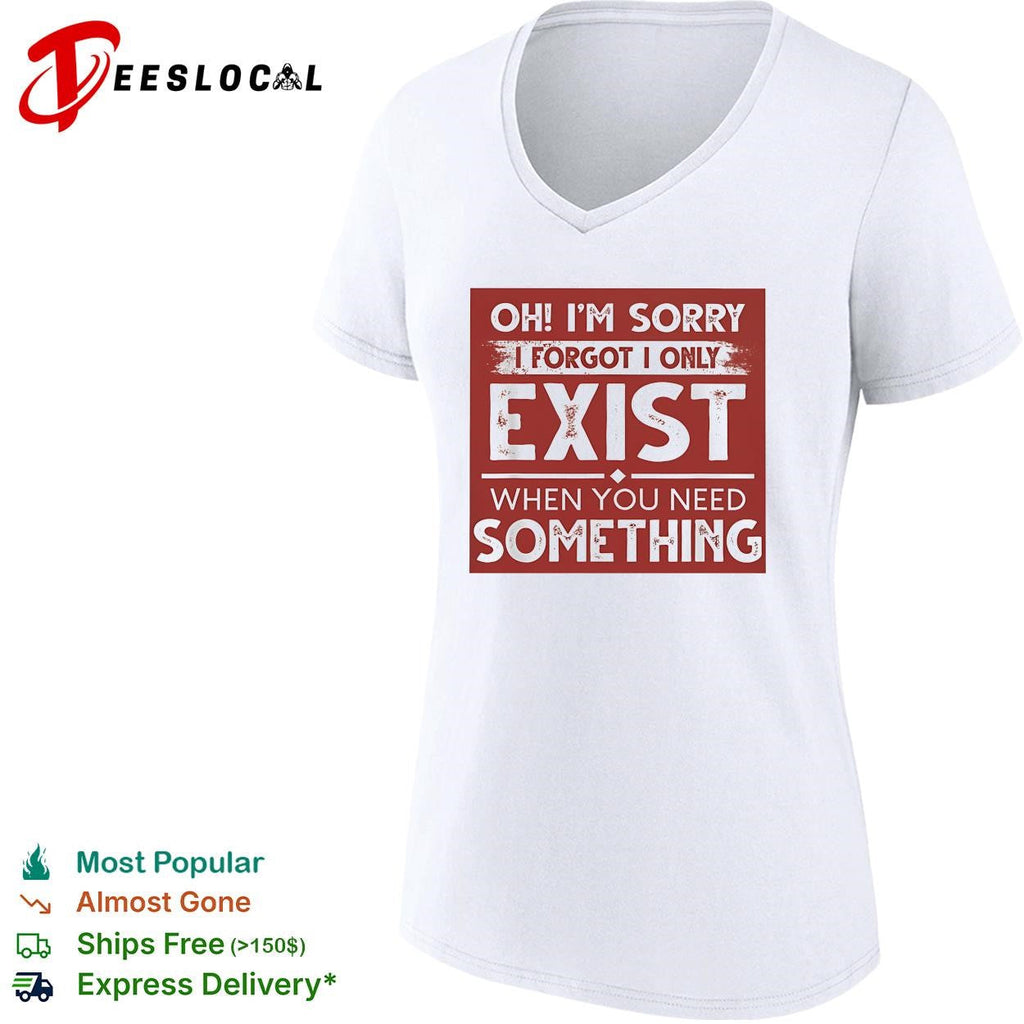 Oh I’m sorry I forgot I only exist when you need something bold text shirt Unisex
