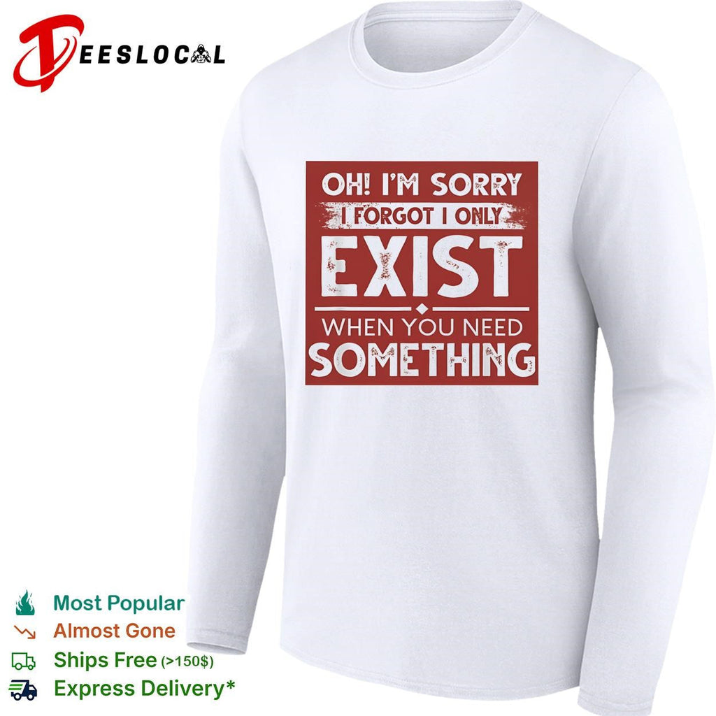 Oh I’m sorry I forgot I only exist when you need something bold text shirt Unisex