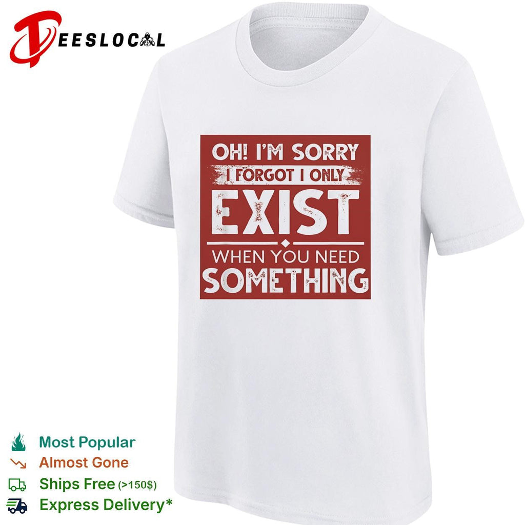 Oh I’m sorry I forgot I only exist when you need something bold text shirt Unisex