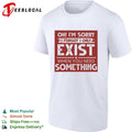 Oh I’m sorry I forgot I only exist when you need something bold text shirt Unisex