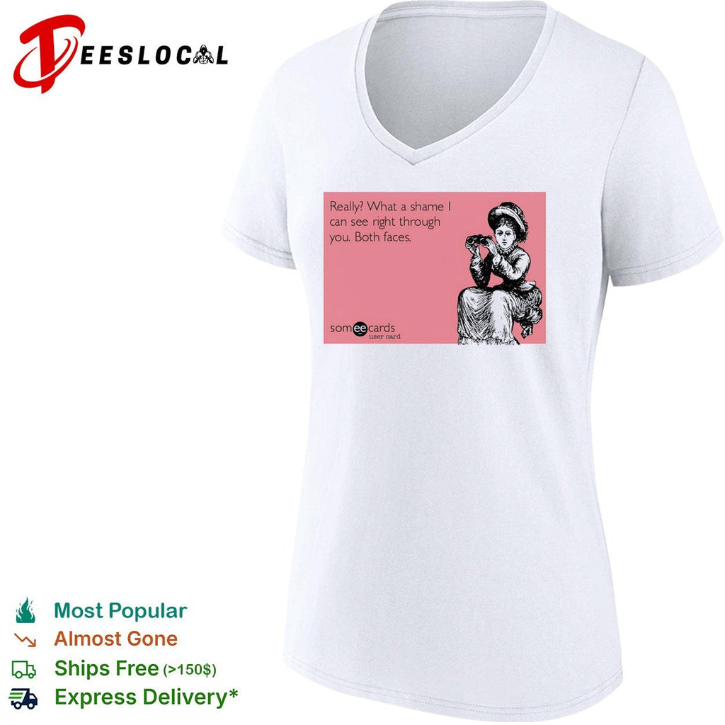 Really what a shame I can see right through you both faces someecards shirt Unisex