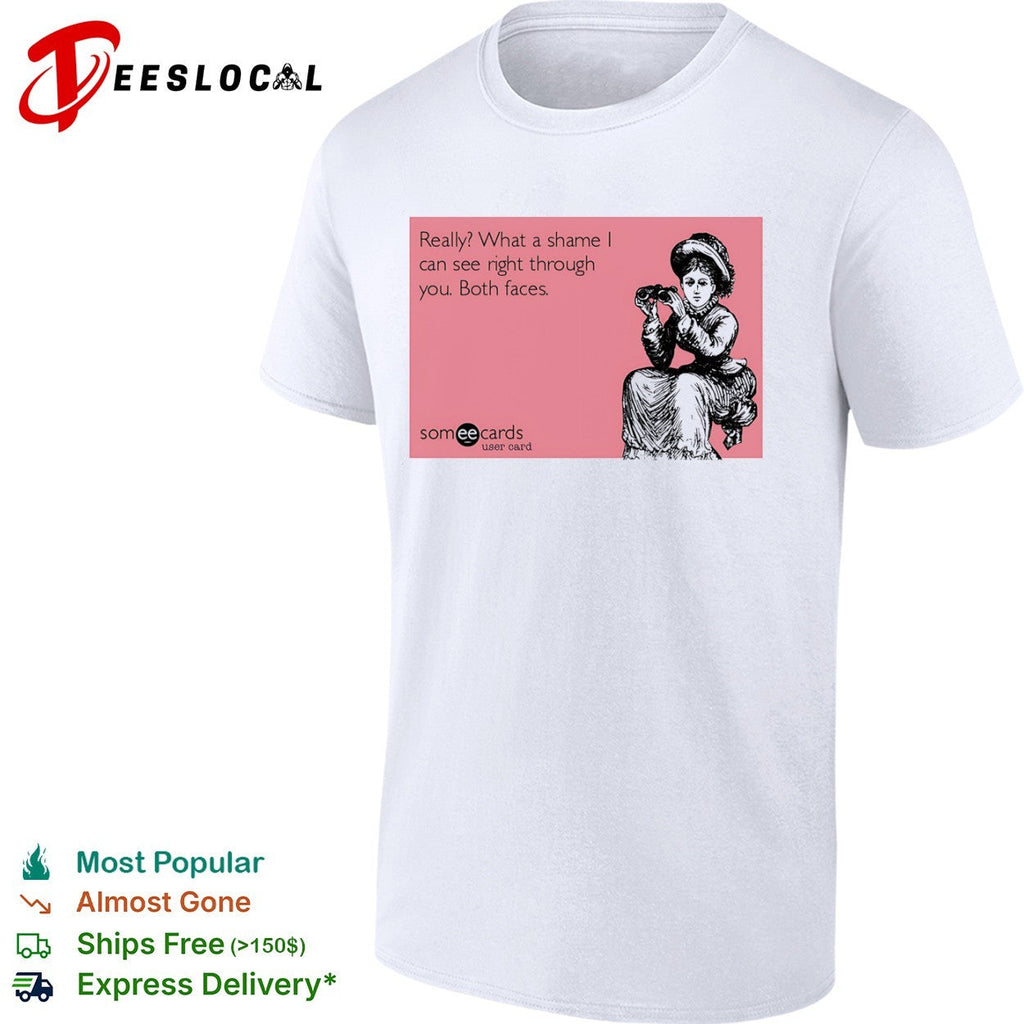 Really what a shame I can see right through you both faces someecards shirt Unisex