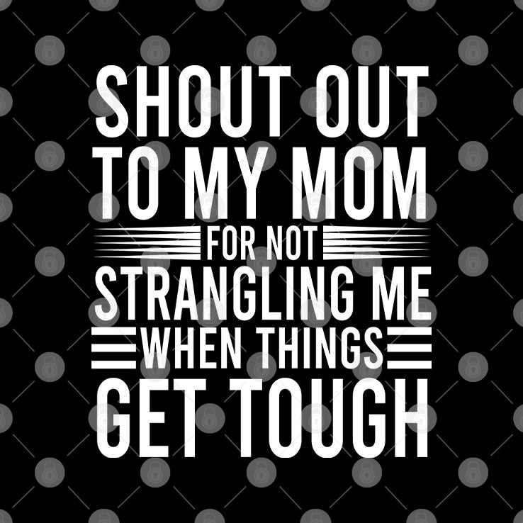 Shout Out To My Mom For Not Strangling Me When Things Get Tough T Shirt