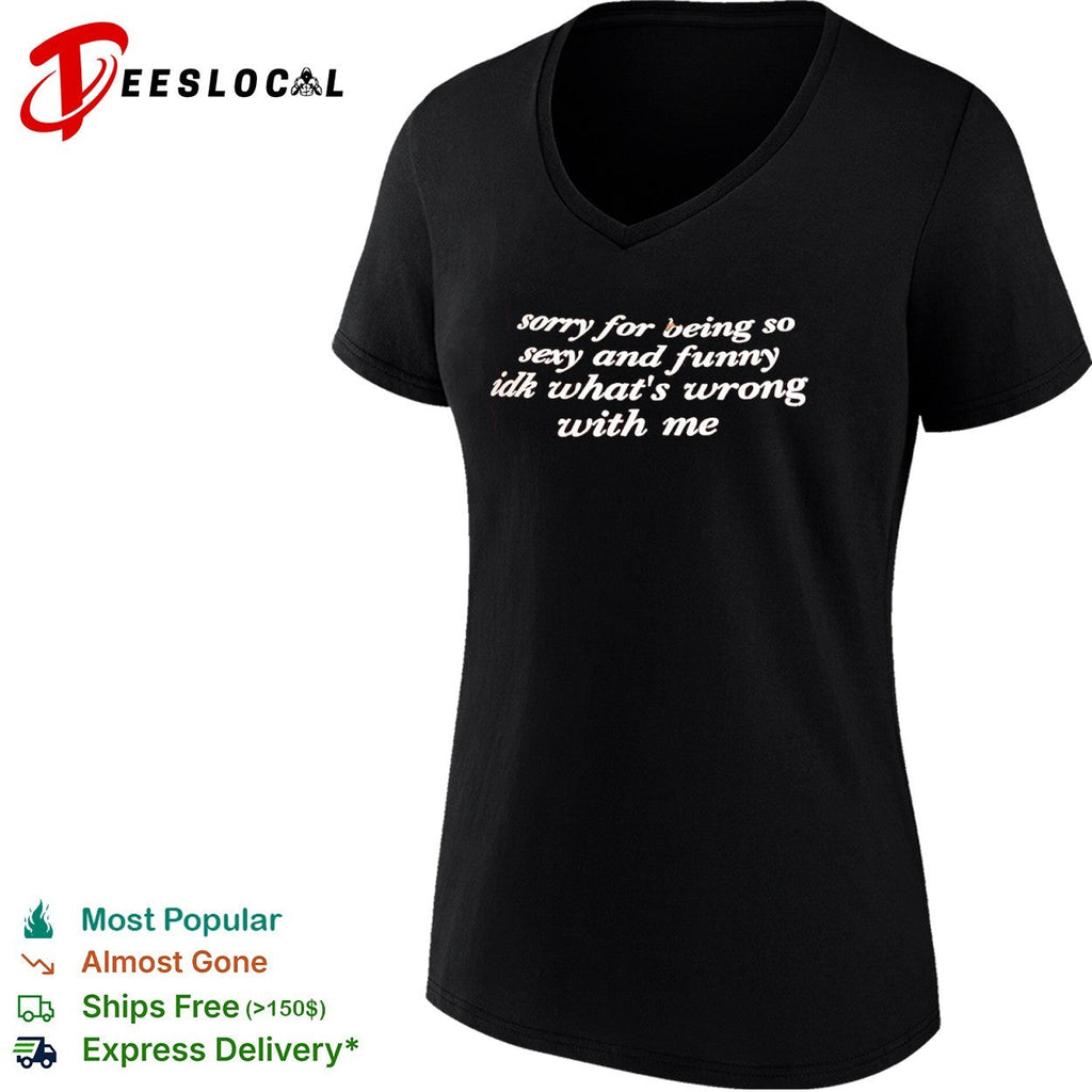 Sorry for being so sexy and funny idk what is wrong with me shirt Unisex