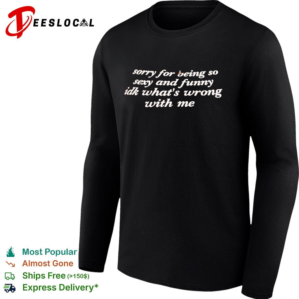 Sorry for being so sexy and funny idk what is wrong with me shirt Unisex
