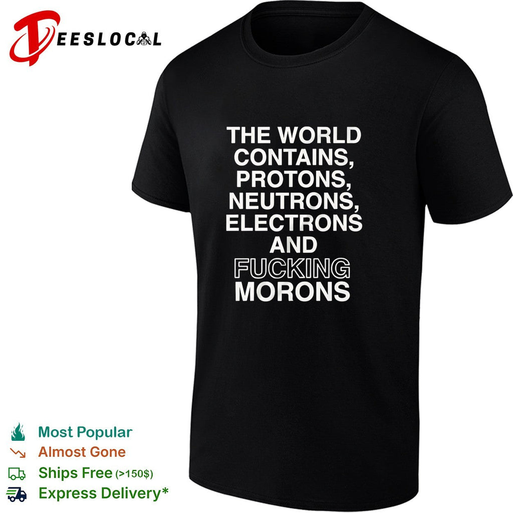 The world contains protons neutrons electrons and fucking morons sarcastic shirt Unisex