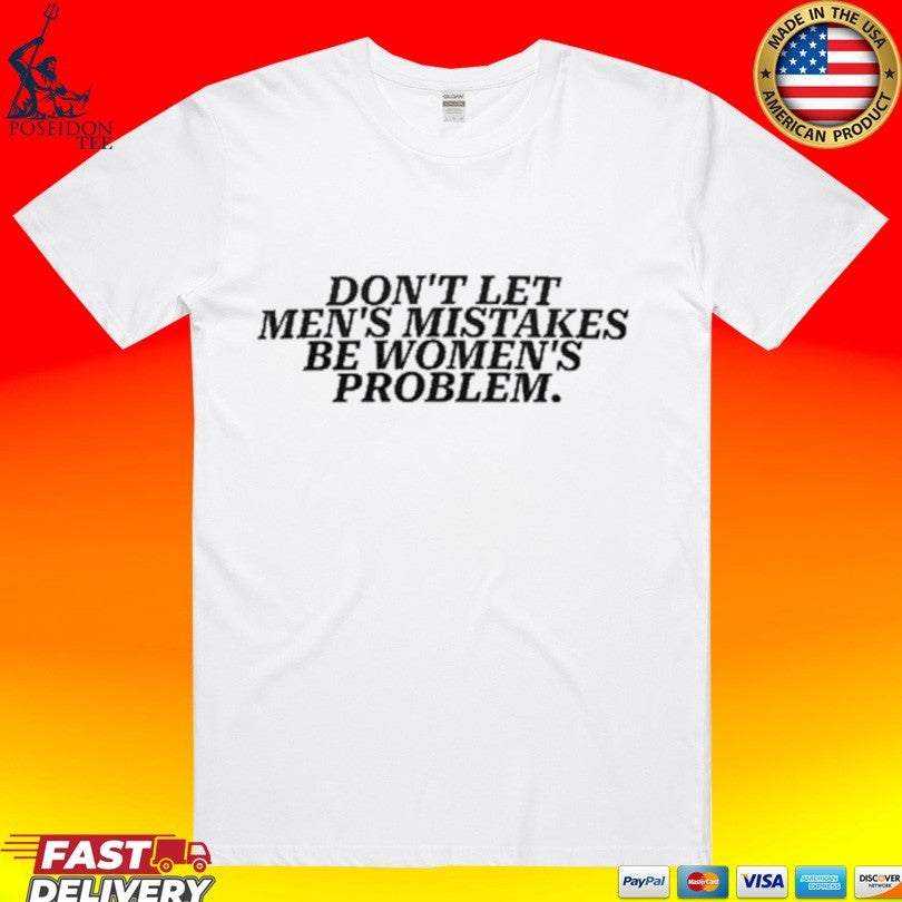 Don’t Let Men’s Mistakes Be Women’s Problem Unisex