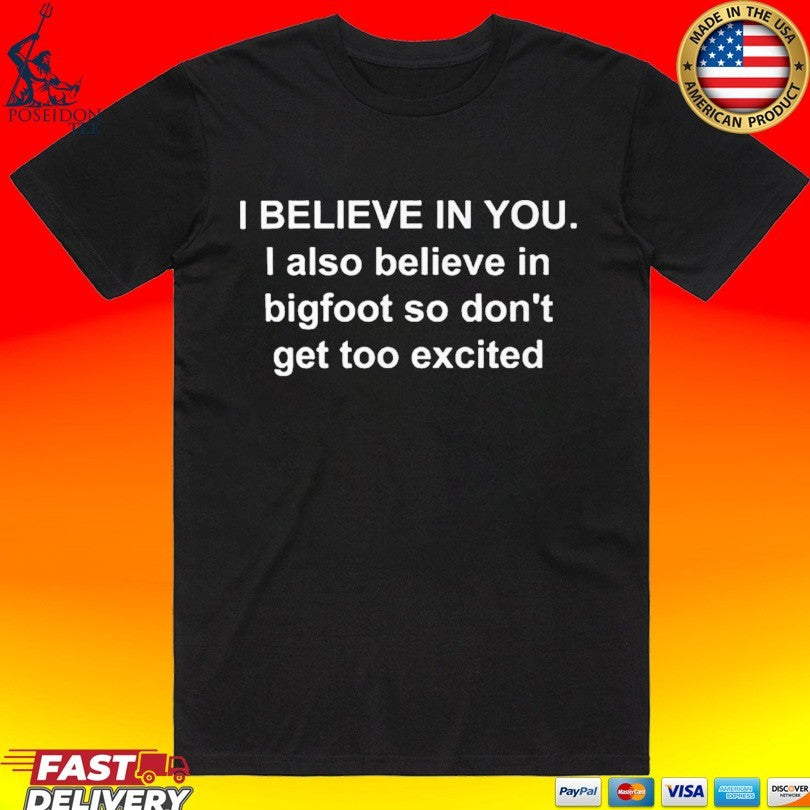 I Believe In You I Also Believe In Bigfoot So Don’t Get Too Excited Unisex