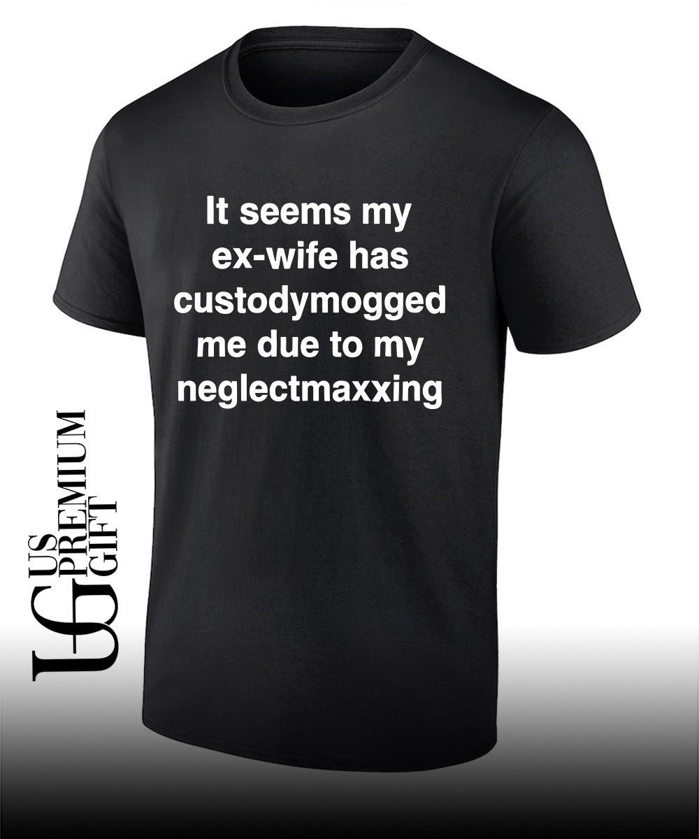 It seems my ex-wife has custodymogged me due to my neglectmaxxing shirt Unisex
