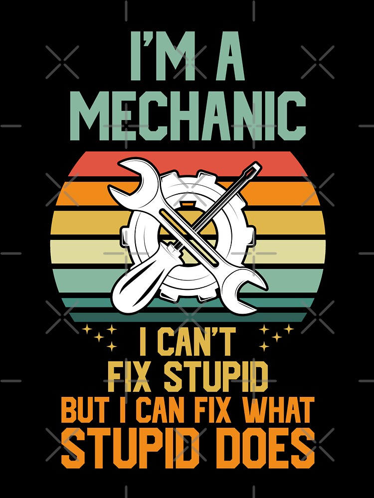 I'm A Mechanic I Can't Fix Stupid by RockBeeDesigns