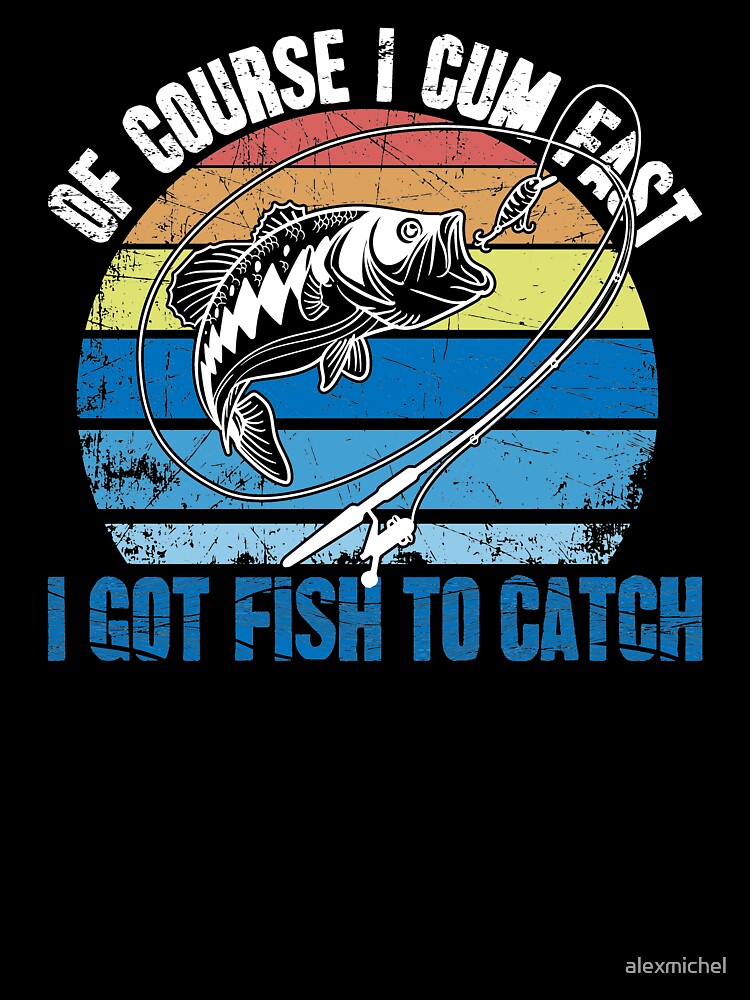 Of Course I Cum Fast I Got Fish To Catch Fishing by Captain Mood