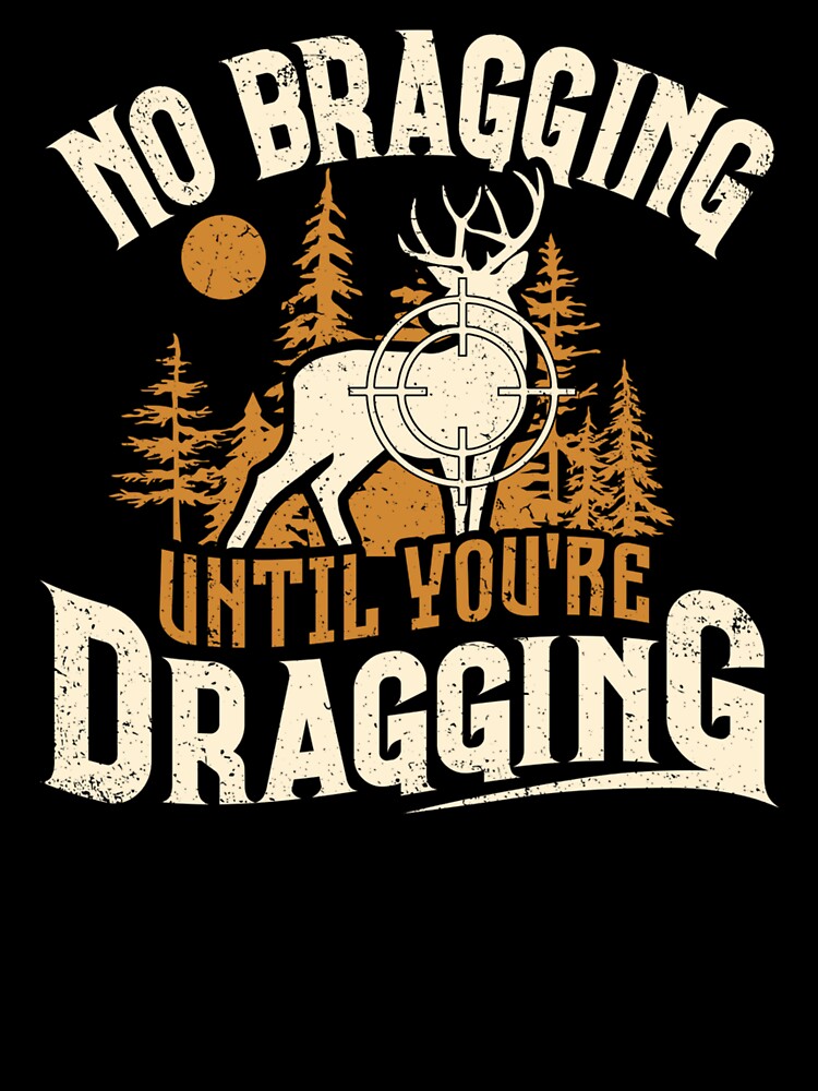 No Bragging Until You're Dragging Deer Hunting Hunter by taaddison50