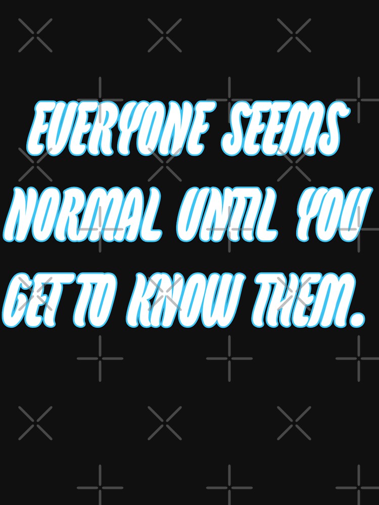 Eveyone seems normal until you get to know them. by WittyWhispers