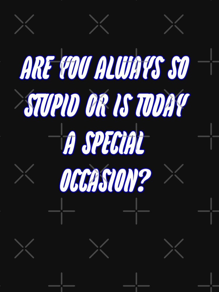 Are you always so stupid or is today a special occasion? by WittyWhispers