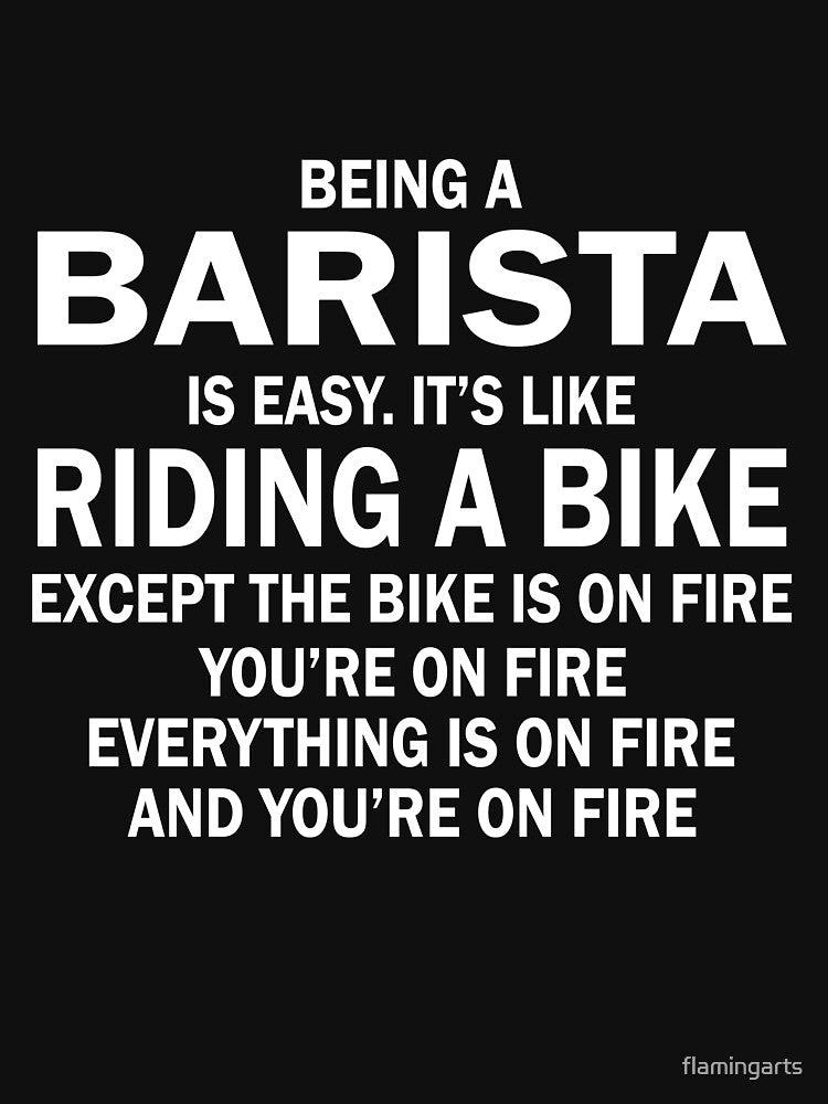 BEING A BARISTA IS EASY.IT'S LIKE RIDING A BIKE EXCEPT THE BIKE IS ON FIRE YOU'RE ON FIRE EVERYTHING IS ON FIRE AND YOU'RE ON FIRE by flamingarts