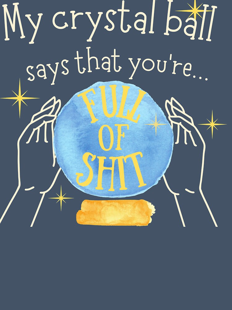 My crystal ball says that you're full of shit sarcastic shirt by sixsunss