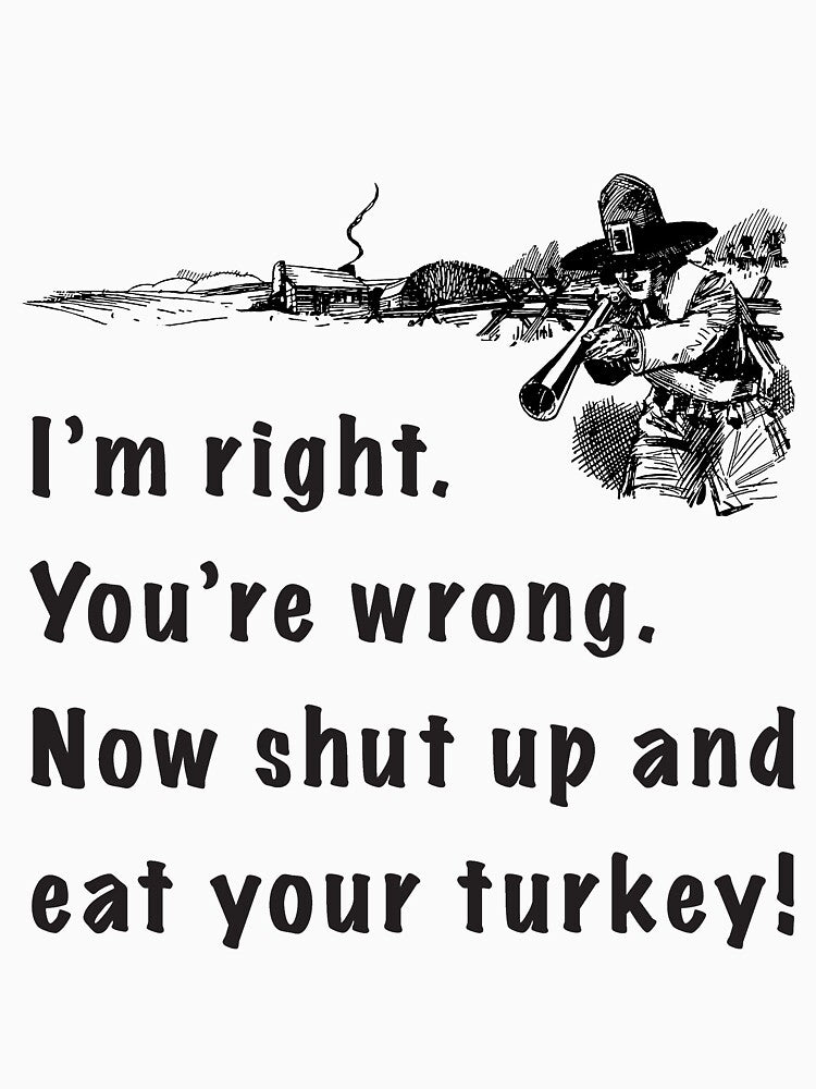 I'm right. You're wrong. Now shut up and eat your turkey! by theted4