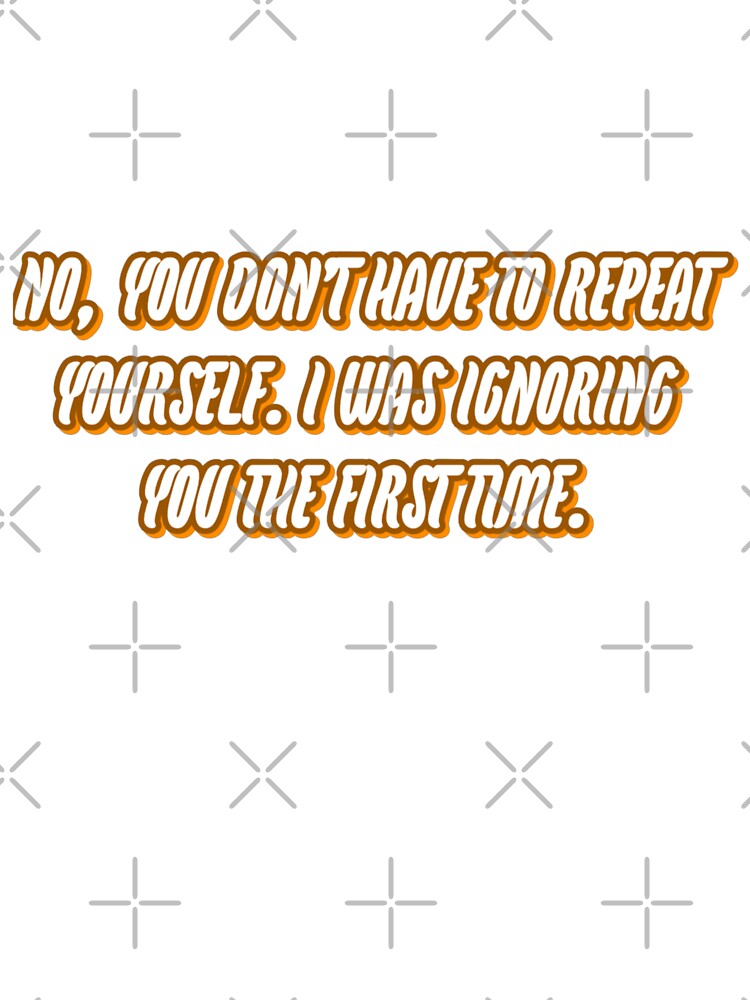 No, you don’t have to repeat yourself. I was ignoring you the first time. by WittyWhispers