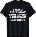 I was 2 Girls Away from Having A 3-Some Last Night Funny T-Shirt