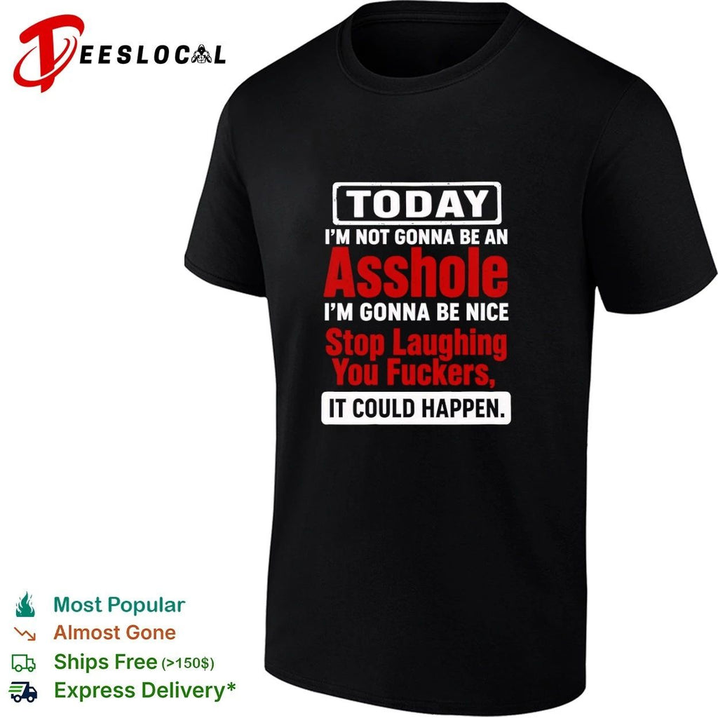 Today I Am Not Gonna Be an Asshole Stop Laughing You Fuckers It Could Happen Unisex