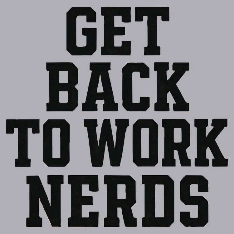 GET BACK TO WORK NERDS