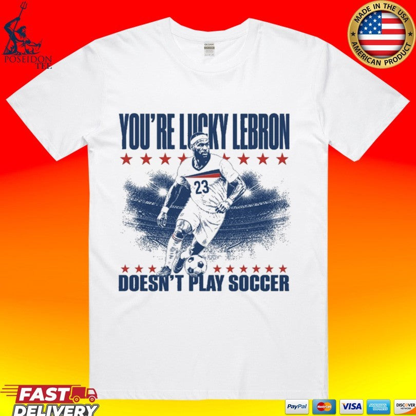 You’re Lucky Lebron 23 Doesn’t Play Soccer Unisex